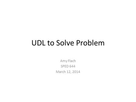 UDL to Solve Problem Amy Flach SPED 644 March 12, 2014.
