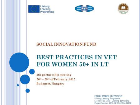 SOCIAL INNOVATION FUND BEST PRACTICES IN VET FOR WOMEN 50+ IN LT 5th partnership meeting 26 th – 28 th of February, 2015 Budapest, Hungary EQUAL WOMEN.