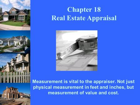 Measurement is vital to the appraiser. Not just physical measurement in feet and inches, but measurement of value and cost. Chapter 18 Real Estate Appraisal.
