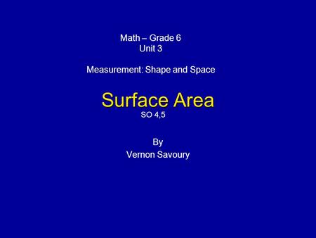 Surface Area By Vernon Savoury Math – Grade 6 Unit 3 Measurement: Shape and Space SO 4,5.
