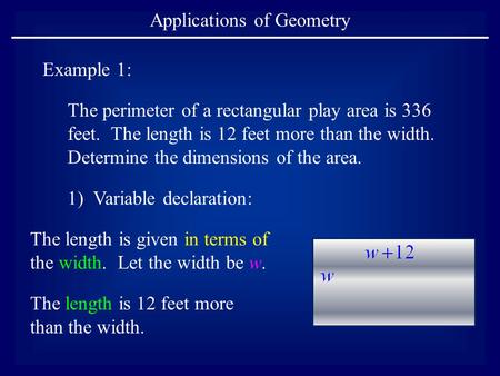 Applications of Geometry Example 1: The perimeter of a rectangular play area is 336 feet. The length is 12 feet more than the width. Determine the dimensions.