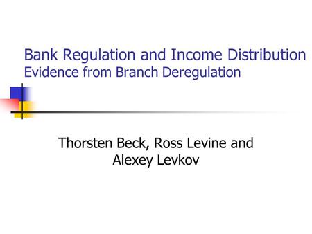 Bank Regulation and Income Distribution Evidence from Branch Deregulation Thorsten Beck, Ross Levine and Alexey Levkov.