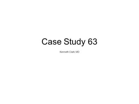 Case Study 63 Kenneth Clark, MD.