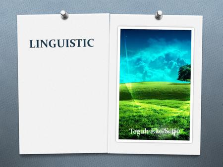 LINGUISTIC Teguh Eko Setio. Essence of linguistics Linguistics is the scientific study of natural language. Someone who engage in this study is called.