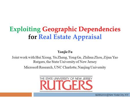 Exploiting Geographic Dependencies for Real Estate Appraisal Yanjie Fu Joint work with Hui Xiong, Yu Zheng, Yong Ge, Zhihua Zhou, Zijun Yao Rutgers, the.