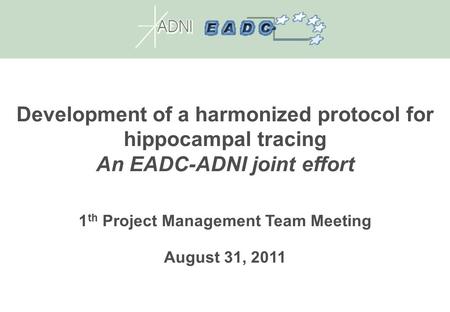 Development of a harmonized protocol for hippocampal tracing An EADC-ADNI joint effort 1 th Project Management Team Meeting August 31, 2011.