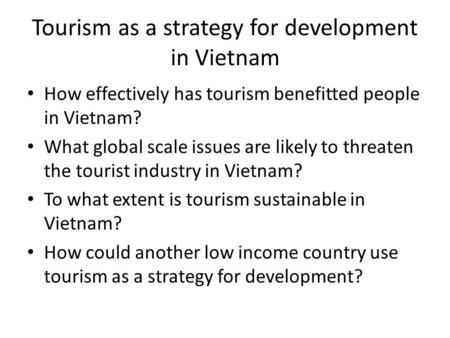 Tourism as a strategy for development in Vietnam How effectively has tourism benefitted people in Vietnam? What global scale issues are likely to threaten.
