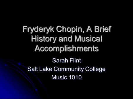 Fryderyk Chopin, A Brief History and Musical Accomplishments Sarah Flint Salt Lake Community College Music 1010.