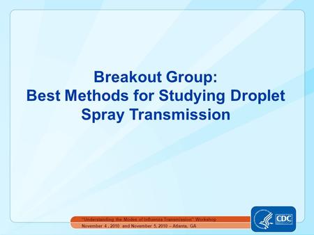 Breakout Group: Best Methods for Studying Droplet Spray Transmission November 4, 2010 and November 5, 2010 – Atlanta, GA “Understanding the Modes of Influenza.