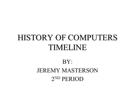 HISTORY OF COMPUTERS TIMELINE BY: JEREMY MASTERSON 2 ND PERIOD.