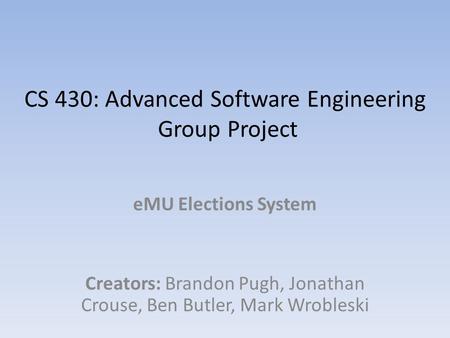 CS 430: Advanced Software Engineering Group Project eMU Elections System Creators: Brandon Pugh, Jonathan Crouse, Ben Butler, Mark Wrobleski.