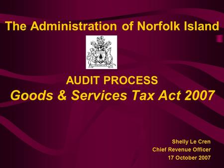 The Administration of Norfolk Island AUDIT PROCESS Goods & Services Tax Act 2007 Shelly Le Cren Chief Revenue Officer 17 October 2007.