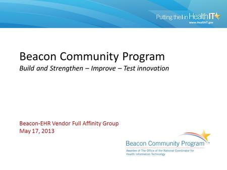 Beacon Community Program Build and Strengthen – Improve – Test innovation Beacon-EHR Vendor Full Affinity Group May 17, 2013.