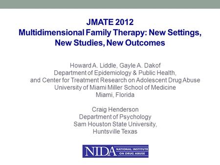 JMATE 2012 Multidimensional Family Therapy: New Settings, New Studies, New Outcomes Howard A. Liddle, Gayle A. Dakof Department of Epidemiology & Public.