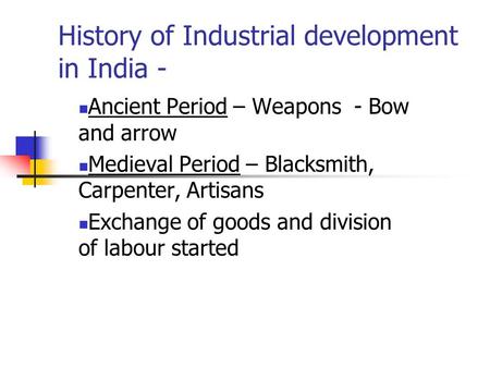 History of Industrial development in India - Ancient Period – Weapons - Bow and arrow Medieval Period – Blacksmith, Carpenter, Artisans Exchange of goods.