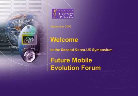 Www.mobilevce.com © 2004 Mobile VCE September 2005 Welcome to the Second Korea-UK Symposium Future Mobile Evolution Forum.