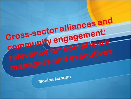 Cross-sector alliances and community engagement: relevance for social work managers and executives Monica Nandan.