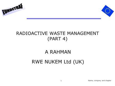 1 RADIOACTIVE WASTE MANAGEMENT (PART 4) A RAHMAN RWE NUKEM Ltd (UK) Name, company and chapter.