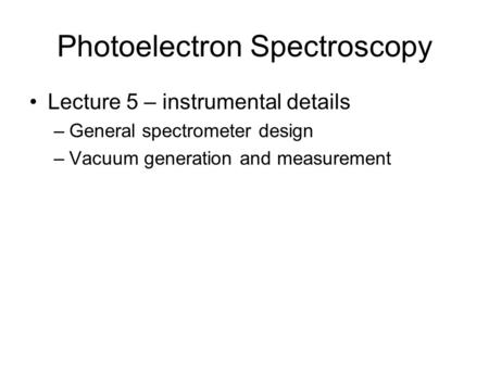 Photoelectron Spectroscopy Lecture 5 – instrumental details –General spectrometer design –Vacuum generation and measurement.