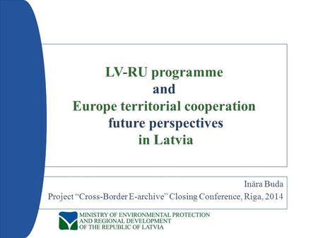 LV-RU programme and Europe territorial cooperation future perspectives in Latvia Ināra Buda Project “Cross-Border E-archive” Closing Conference, Riga,