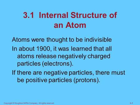 Copyright © Houghton Mifflin Company. All rights reserved.3–13–1 3.1 Internal Structure of an Atom Atoms were thought to be indivisible In about 1900,