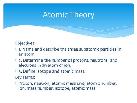 Objectives:  1. Name and describe the three subatomic particles in an atom.  2. Determine the number of protons, neutrons, and electrons in an atom or.