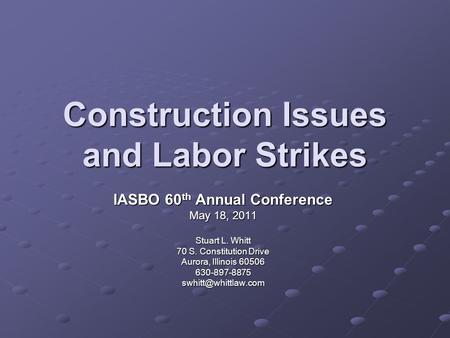 Construction Issues and Labor Strikes IASBO 60 th Annual Conference May 18, 2011 Stuart L. Whitt 70 S. Constitution Drive Aurora, Illinois 60506