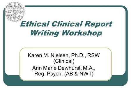 Ethical Clinical Report Writing Workshop Karen M. Nielsen, Ph.D., RSW (Clinical) Ann Marie Dewhurst, M.A., Reg. Psych. (AB & NWT)