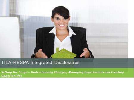 TILA-RESPA Integrated Disclosures Setting the Stage – Understanding Changes, Managing Expectations and Creating Opportunities.