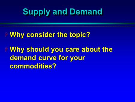 Supply and Demand H Why consider the topic? H Why should you care about the demand curve for your commodities?