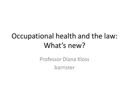 Occupational health and the law: What’s new? Professor Diana Kloss barrister.