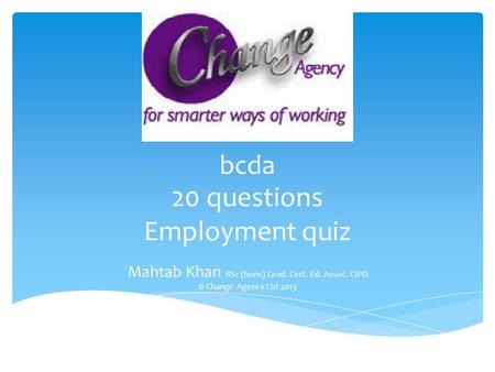 Bcda 20 questions Employment quiz Mahtab Khan BSc (hons) Grad. Cert. Ed. Assoc. CIPD © Change Agency Ltd 2013.