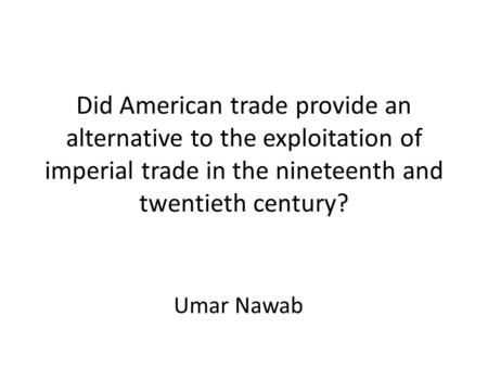 Did American trade provide an alternative to the exploitation of imperial trade in the nineteenth and twentieth century? Umar Nawab.