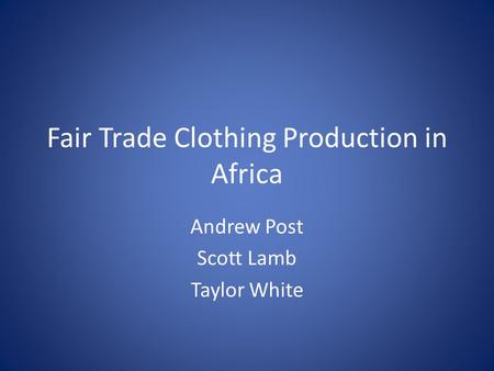 Fair Trade Clothing Production in Africa Andrew Post Scott Lamb Taylor White.