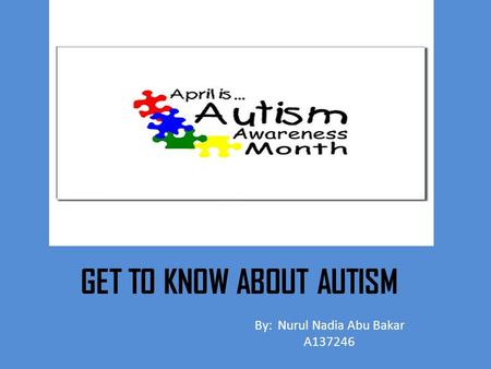 GET TO KNOW ABOUT AUTISM By: Nurul Nadia Abu Bakar A137246.