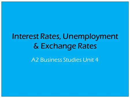 Interest Rates, Unemployment & Exchange Rates A2 Business Studies Unit 4.