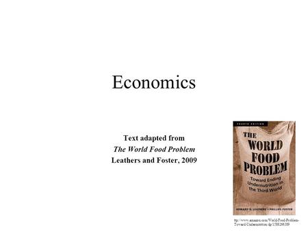 Economics Text adapted from The World Food Problem Leathers and Foster, 2009 ttp://www.amazon.com/World-Food-Problem- Toward-Undernutrition/dp/1588266389.