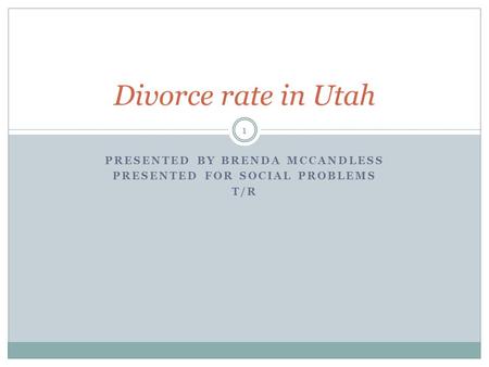 PRESENTED BY BRENDA MCCANDLESS PRESENTED FOR SOCIAL PROBLEMS T/R 1 Divorce rate in Utah.