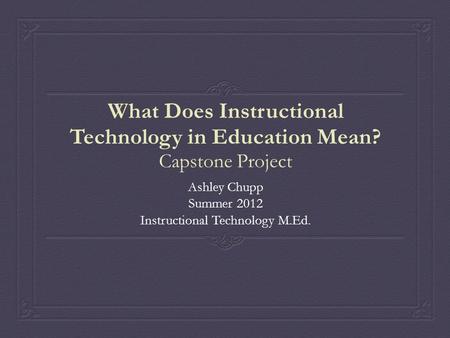 What Does Instructional Technology in Education Mean? Capstone Project Ashley Chupp Summer 2012 Instructional Technology M.Ed.