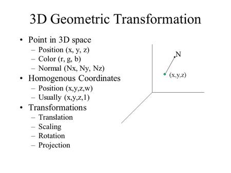 3D Geometric Transformation Point in 3D space –Position (x, y, z) –Color (r, g, b) –Normal (Nx, Ny, Nz) Homogenous Coordinates –Position (x,y,z,w) –Usually.