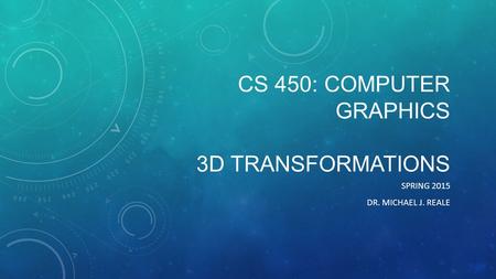 CS 450: COMPUTER GRAPHICS 3D TRANSFORMATIONS SPRING 2015 DR. MICHAEL J. REALE.