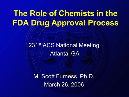 The Role of Chemists in the FDA Drug Approval Process 231 st ACS National Meeting Atlanta, GA M. Scott Furness, Ph.D. March 26, 2006.