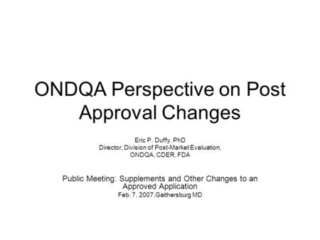 ONDQA Perspective on Post Approval Changes Eric P. Duffy, PhD Director, Division of Post-Market Evaluation, ONDQA, CDER, FDA Public Meeting: Supplements.