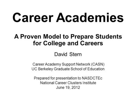 Career Academies A Proven Model to Prepare Students for College and Careers David Stern Career Academy Support Network (CASN) UC Berkeley Graduate School.