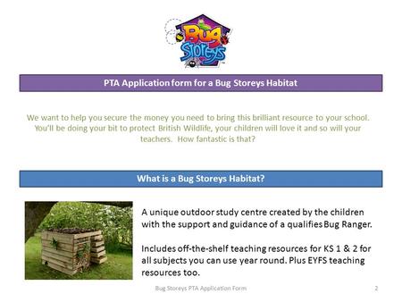 PTA Application form for a Bug Storeys Habitat We want to help you secure the money you need to bring this brilliant resource to your school. You’ll be.
