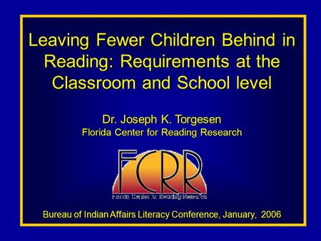 Leaving Fewer Children Behind in Reading: Requirements at the Classroom and School level Dr. Joseph K. Torgesen Florida Center for Reading Research Bureau.
