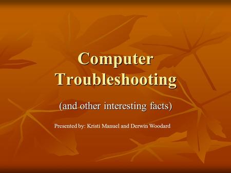 Computer Troubleshooting (and other interesting facts) Presented by: Kristi Manuel and Derwin Woodard.