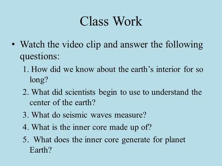 Class Work Watch the video clip and answer the following questions: 1. How did we know about the earth’s interior for so long? 2. What did scientists.