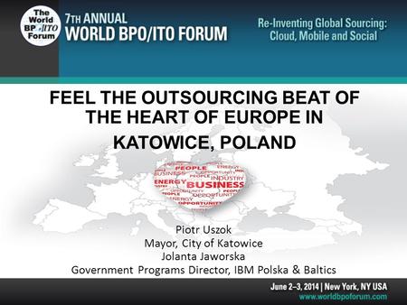FEEL THE OUTSOURCING BEAT OF THE HEART OF EUROPE IN KATOWICE, POLAND Piotr Uszok Mayor, City of Katowice Jolanta Jaworska Government Programs Director,