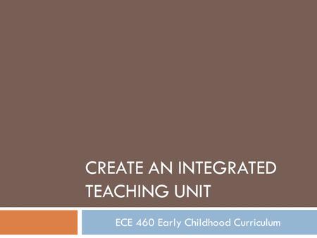 CREATE AN INTEGRATED TEACHING UNIT ECE 460 Early Childhood Curriculum.